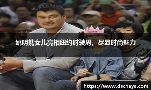 姚明携女儿亮相纽约时装周，尽显时尚魅力